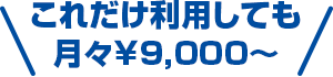 これだけ利用しても月々￥9,000～